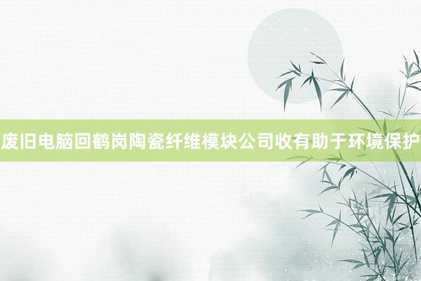 废旧电脑回鹤岗陶瓷纤维模块公司收有助于环境保护